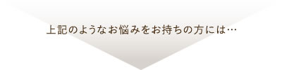 上記のようなお悩みをお持ちの方には・・・